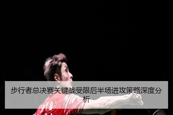bu-xing-zhe-zong-jue-sai-guan-jian-zhan-shou-xian-hou-ban-chang-jin-gong-ce-lve-shen-du-fen-xi-2-975.jpg