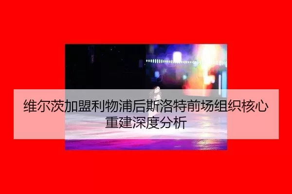 维尔茨加盟利物浦后斯洛特前场组织核心重建深度分析 - xingkong