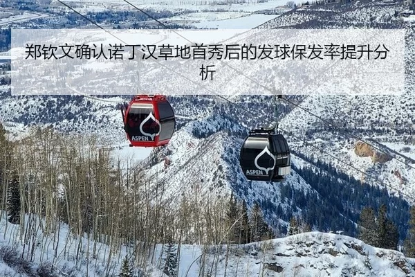 郑钦文确认诺丁汉草地首秀后的发球保发率提升分析